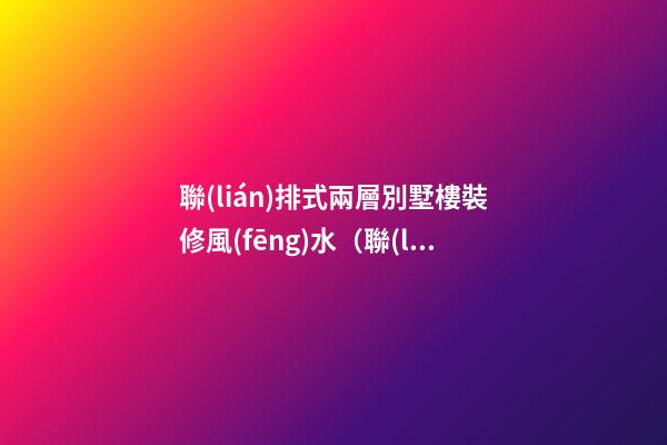 聯(lián)排式兩層別墅樓裝修風(fēng)水（聯(lián)排別墅裝修效果圖 兩層）